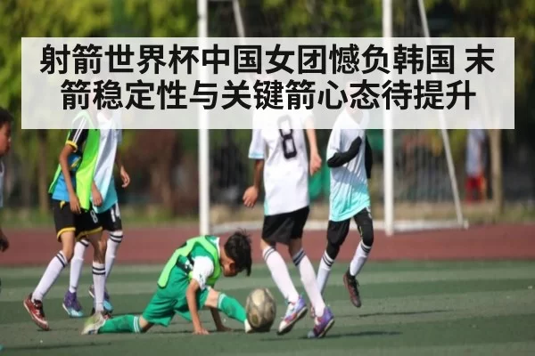 射箭世界杯中国女团憾负韩国 末箭稳定性与关键箭心态待提升 - dianjingniu